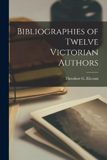 Bibliographies of Twelve Victorian Authors by Theodore G (Theodore George) Ehrsam 9781015280403