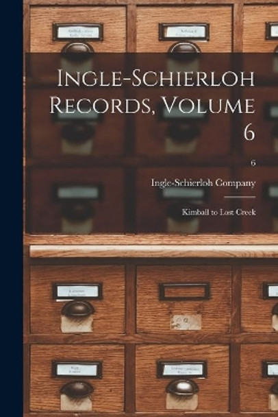 Ingle-Schierloh Records, Volume 6: Kimball to Lost Creek; 6 by Ingle-Schierloh Company 9781015311022