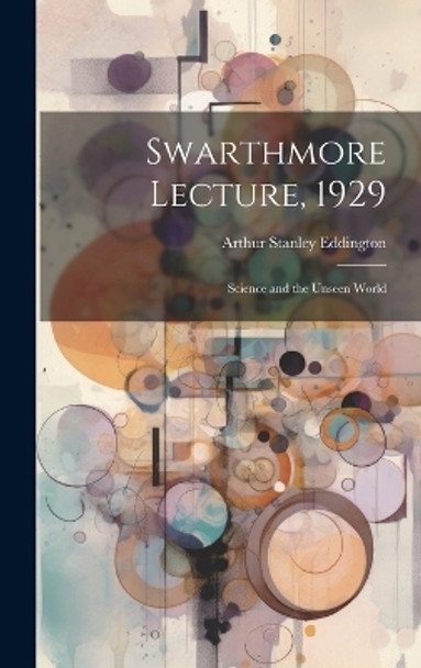 Swarthmore Lecture, 1929: Science and the Unseen World by Sir Arthur Stanley Eddington 9781019365779