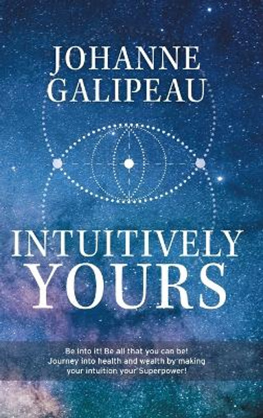 Intuitively Yours: Be into it! Be all that you can be! Journey into health and wealth by making your intuition your Superpower! by Johanne Galipeau 9781039152625