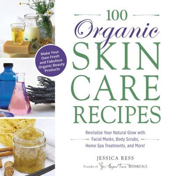 100 Organic Skincare Recipes: Make Your Own Fresh and Fabulous Organic Beauty Products by Jessica Ress 9781440570070