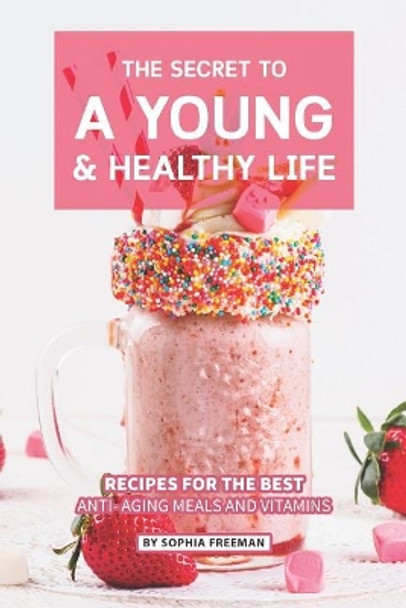 The Secret to A Young and Healthy Life: Recipes for The Best Anti- Aging Meals and Vitamins by Sophia Freeman 9781070350615