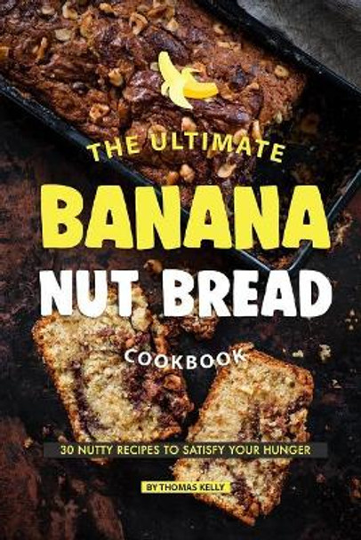 The Ultimate Banana Nut Bread Cookbook: 30 Nutty Recipes to Satisfy Your Hunger by Thomas Kelly 9781070611198