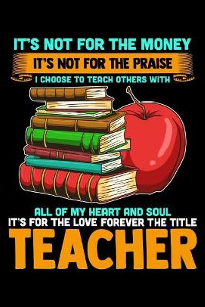 It's Not For The Money It's Not For The Praise I Choose To Teach Others With All Of My Heart And Soul It's For The Love Forever The Title Teacher: School Gifts For Teachers by Ginzburg Press 9781072098607