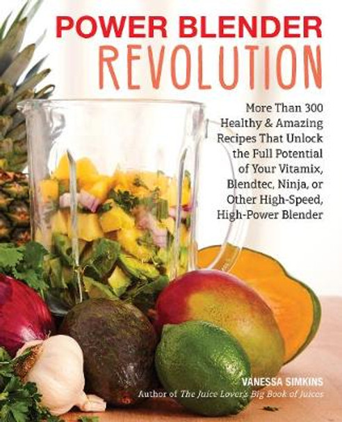 Power Blender Revolution: More Than 300 Healthy and Amazing Recipes That Unlock the Full Potential of Your Vitamix, Blendtec, Ninja, or Other High-Speed, High-Power Blender by Vanessa Simkins 9781558328884