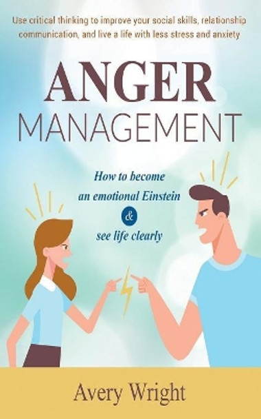 Anger Management: How to become an emotional Einstein & see life clearly - Use critical thinking to improve your social skills, relationship communication, and live a life with less stress and anxiety by Avery Wright 9781071071496