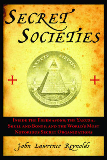 Secret Societies: Inside the Freemasons, the Yakuza, Skull and Bones, and the World's Most Notorious Secret Organizations by John Lawrence Reynolds 9781611450422