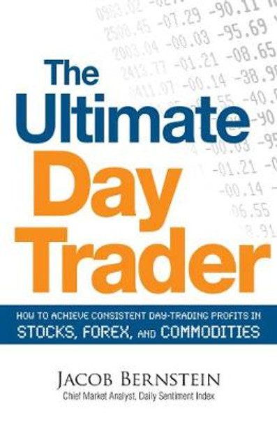 The Ultimate Day Trader: How to Achieve Consistent Day Trading Profits in Stocks, Forex, and Commodities by Jacob Bernstein 9781605500089