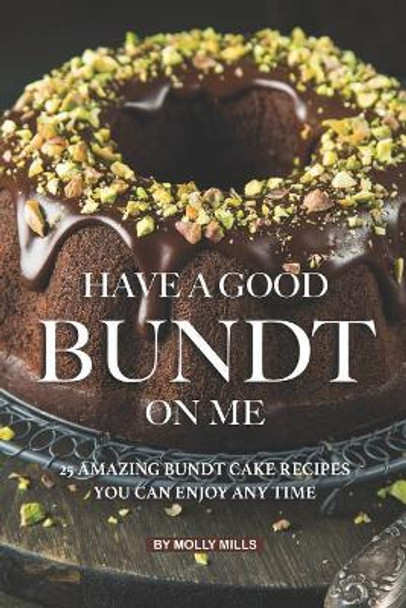 Have A Good Bundt on Me: 25 Amazing Bundt Cake Recipes You Can Enjoy Any Time by Molly Mills 9781073027774