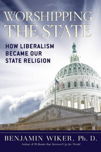 Worshipping the State: How Liberalism Became Our State Religion by Benjamin Wiker 9781621570295