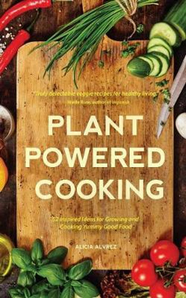 Plant-Powered Cooking: 52 Inspired Ideas for Growing and Cooking Yummy Good Food by Alice Mary Alvrez 9781633536548