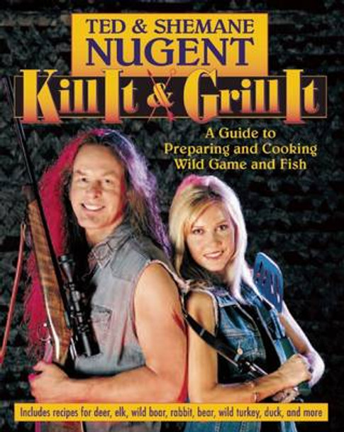 Kill It & Grill It: A Guide to Preparing and Cooking Wild Game and Fish by Ted Nugent 9781621575825
