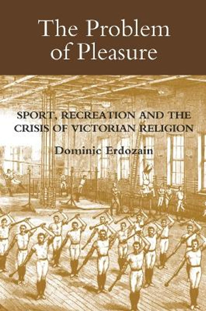 The Problem of Pleasure - Sport, Recreation and the Crisis of Victorian Religion by Dominic Erdozain