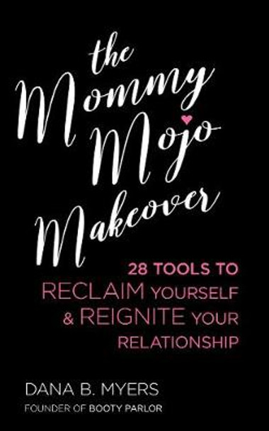 The Mommy Mojo Makeover: 28 Tools to Reclaim Your Sensuality & Reignite Your Relationship by Dana B. Myers 9781627782821