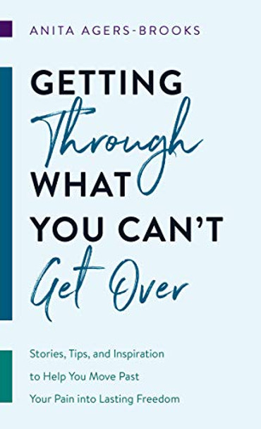 Getting Through What You Can't Get Over: Stories, Tips, and Inspiration to Help You Move Past Your Pain Into Lasting Freedom by Anita Agers-Brooks 9781683229506