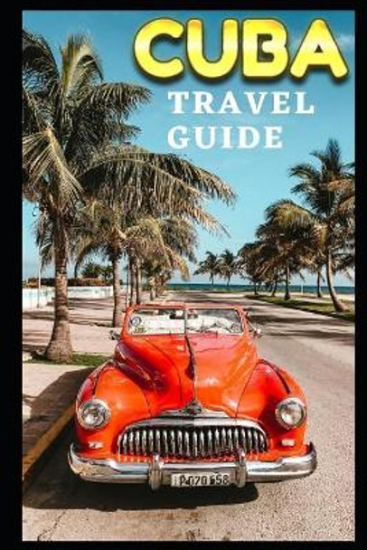 Cuba Travel Guide: The Ultimate Guide to Cuba -Where to go -where to stay-where to eat ? by K D 9781073668021