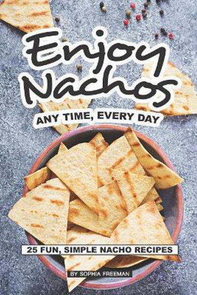 Enjoy Nachos Any Time, Every Day: 25 Fun, Simple Nacho Recipes by Sophia Freeman 9781074491673