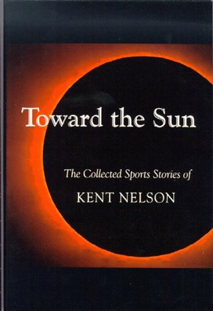 Toward the Sun: The Collected Sports Stories of Kent Nelson by Kent Nelson 9781891369056