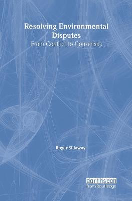 Resolving Environmental Disputes: From Conflict to Consensus by Roger Sidaway