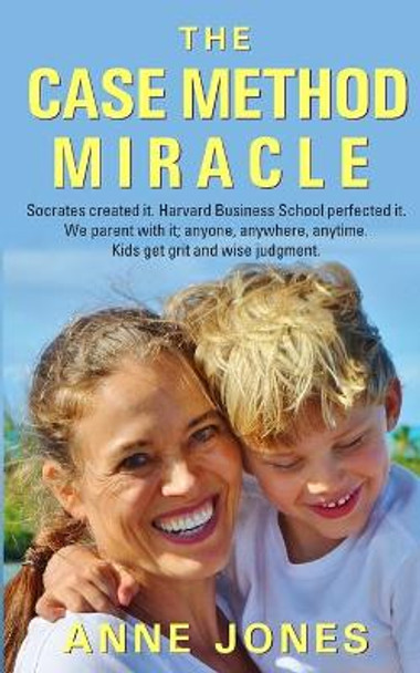 The Case Method Miracle: Socrates created it. Harvard Business School perfected it. We parent with it; anyone, anywhere, anytime. Kids get grit and wise judgment. by Anne Ylipahkala Jones 9781074001827