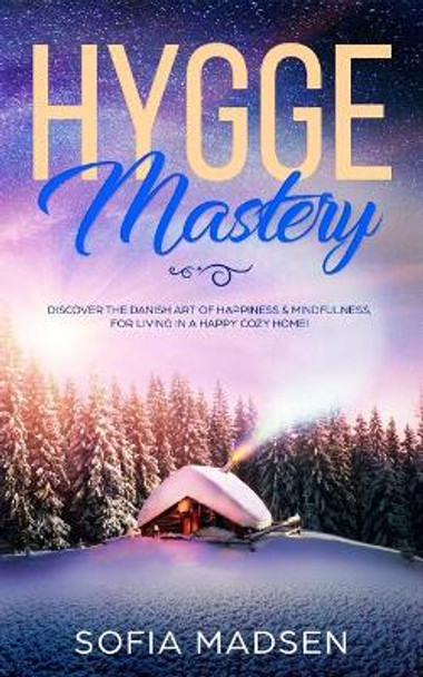 Hygge Mastery: Discover The Danish Art of Happiness & Mindfulness, For Living in a Happy Cozy Home! by Sofia Madsen 9781074614423