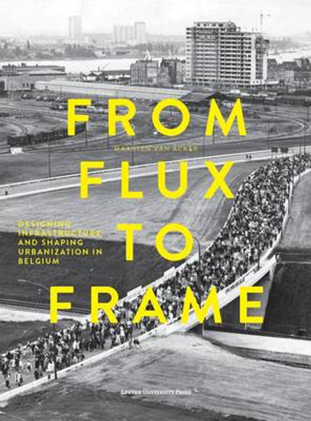 From Flux to Frame: Designing Infrastructure and Shaping Urbanization in Belgium by Maarten Van Acker 9789058679581