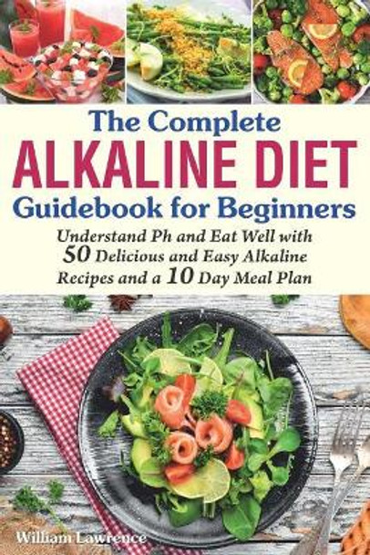 The Complete Alkaline Diet Guidebook for Beginners: Understand pH & Eat Well with 50 Delicious & Easy Alkaline Recipes and a 10 Day Meal Plan by William Lawrence 9781075419867