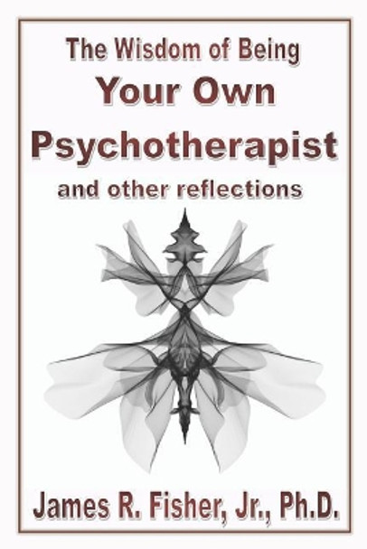 The Wisdom of Being Your Own Psychotherapist & Other Reflections by James R Fisher Jr 9781075187230