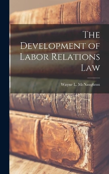 The Development of Labor Relations Law by Wayne L (Wayne Leslie) McNaughton 9781013469176