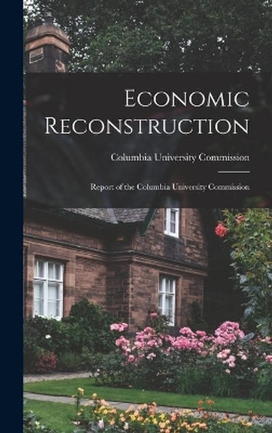 Economic Reconstruction; Report of the Columbia University Commission by Columbia University Commission 9781013471353