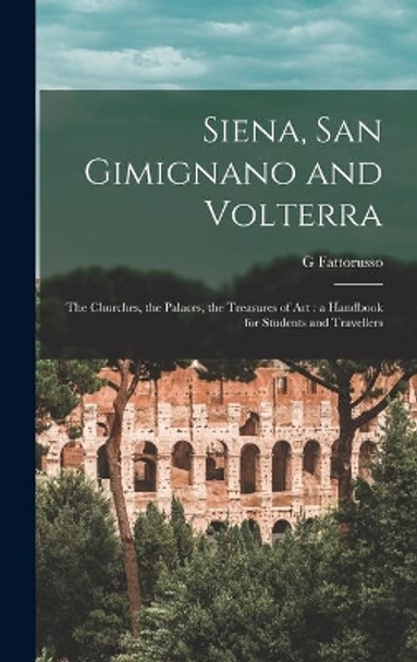 Siena, San Gimignano and Volterra: the Churches, the Palaces, the Treasures of Art: a Handbook for Students and Travellers by G Fattorusso 9781013478697