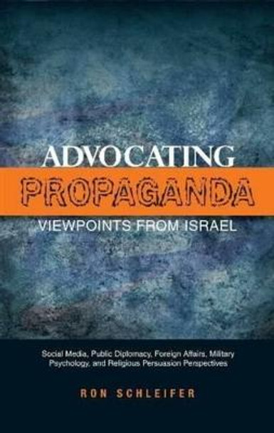 Advocating Propaganda - Viewpoints from Israel: Social Media, Public Diplomacy, Foreign Affairs, Military Psychology, and Religious Persuasion Perspectives by Dr. Ron Schleifer