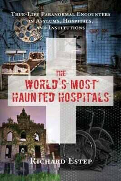 The World's Most Haunted Hospitals: True Life Paranormal Encounters in Asylums, Hospitals, and Institutions by Richard Estep 9781632650269