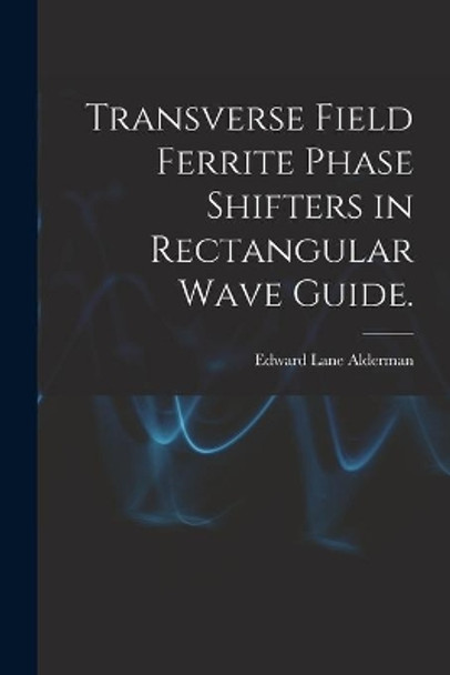 Transverse Field Ferrite Phase Shifters in Rectangular Wave Guide. by Edward Lane Alderman 9781013507847