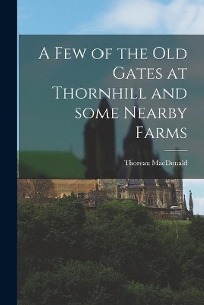 A Few of the Old Gates at Thornhill and Some Nearby Farms by Thoreau 1901-1972 MacDonald 9781013991356