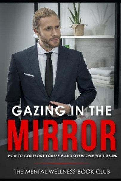 Gazing in the Mirror: How To Confront Yourself And Overcome Your Issues by The Mental Wellness Book Club 9781077501485