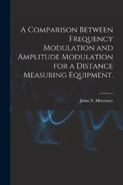 A Comparison Between Frequency Modulation and Amplitude Modulation for a Distance Measuring Equipment. by John N Morrissey 9781013998720