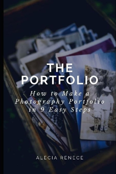 The Portfolio: How To Build a Photography Portfolio in 9 Easy Steps From Scratch by Alecia Renece 9781079113099