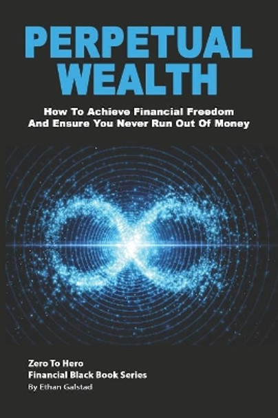 Perpetual Wealth: How To Achieve Financial Freedom And Ensure You Never Run Out Of Money by Ethan Galstad 9781082235917