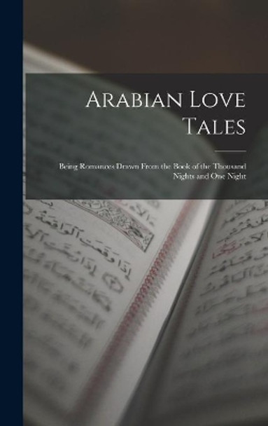 Arabian Love Tales: Being Romances Drawn From the Book of the Thousand Nights and One Night by Anonymous 9781013745126