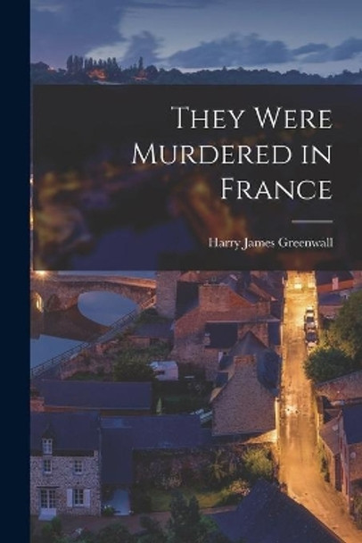 They Were Murdered in France by Harry James 1886- Greenwall 9781013777257