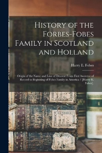 History of the Forbes-Fobes Family in Scotland and Holland: Origin of the Name and Line of Descent From First Ancestor of Record to Beginning of Fobes Family in America / [Harry E. Fobes]. by Harry E 1881- Fobes 9781013598999