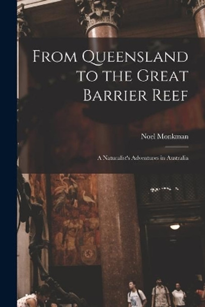 From Queensland to the Great Barrier Reef; a Naturalist's Adventures in Australia by Noel Monkman 9781013764172