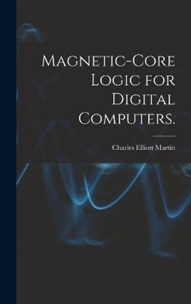 Magnetic-core Logic for Digital Computers. by Charles Elliott Martin 9781014046437