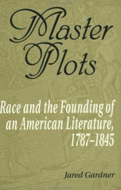 Master Plots: Race and the Founding of an American Literature, 1787-1845 by Jared Gardner 9780801865381