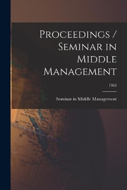 Proceedings / Seminar in Middle Management; 1963 by Seminar in Middle Management (1963 9781013432279