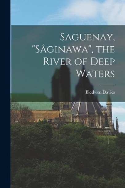 Saguenay, Sa&#770;ginawa, the River of Deep Waters by Blodwen 1897-1966 Davies 9781013441479