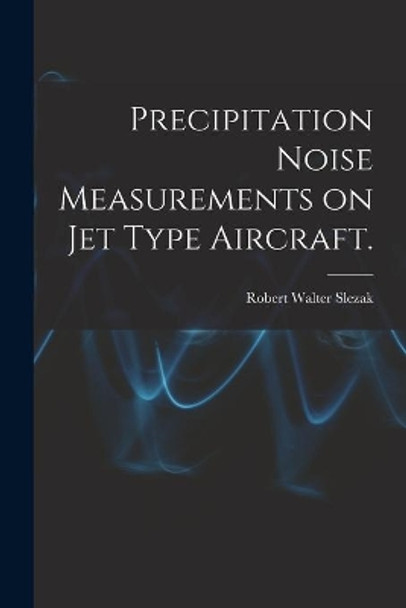 Precipitation Noise Measurements on Jet Type Aircraft. by Robert Walter Slezak 9781013649202