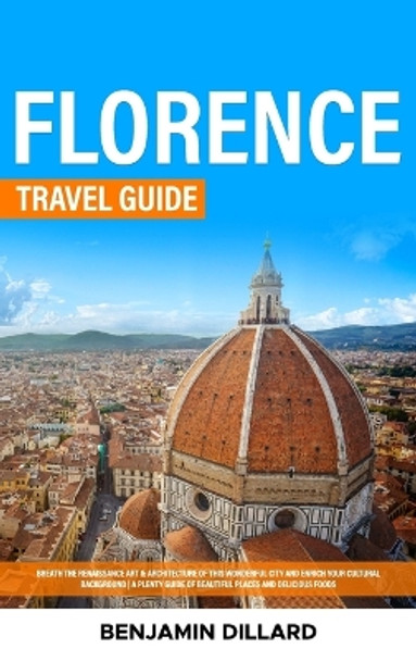 Florence Travel Guide: Breath The Renaissance Art & Architecture of This Wonderful City and Enrich Your Cultural Background A Plenty Guide of Beautiful Places and Delicious Foods by Benjamin Dillard 9781088263396