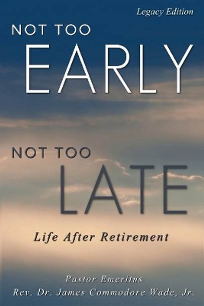 Not Too Early, Not Too Late: Life After Retirement by James C Wade 9781088296431